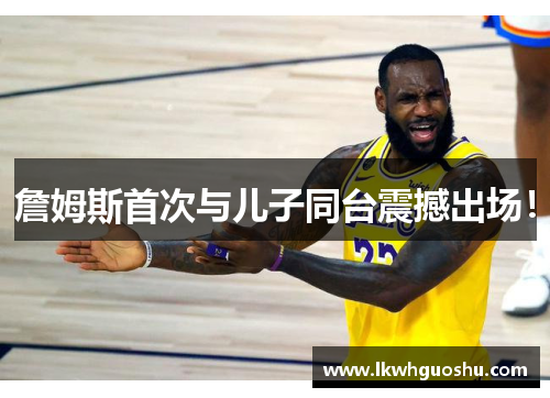 詹姆斯首次与儿子同台震撼出场！