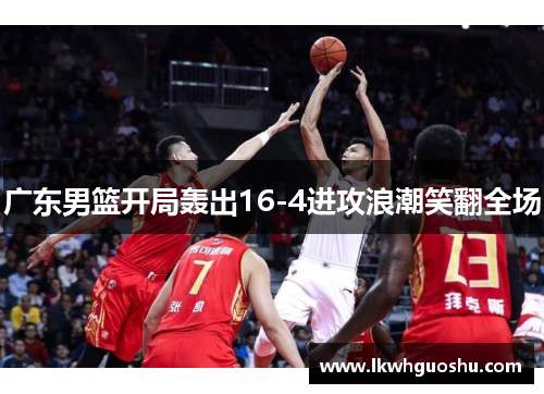 广东男篮开局轰出16-4进攻浪潮笑翻全场