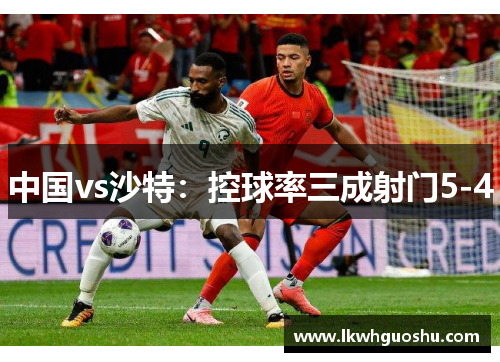 中国vs沙特：控球率三成射门5-4