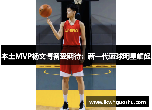 本土MVP杨文博备受期待：新一代篮球明星崛起